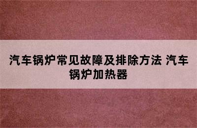 汽车锅炉常见故障及排除方法 汽车锅炉加热器